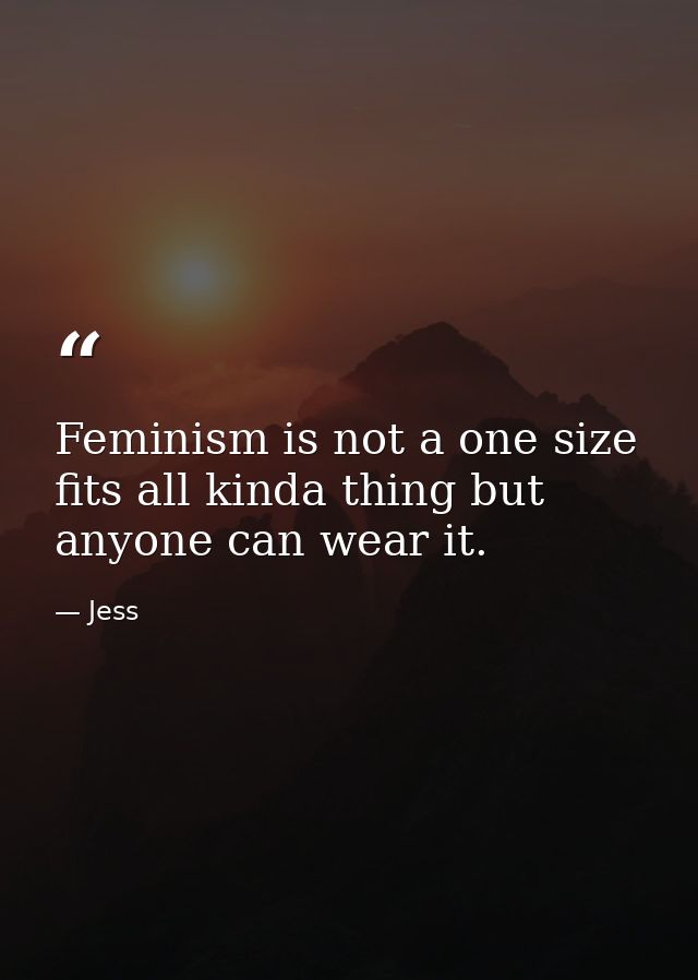 Feminism is not a one size fits all kinda thing but anyone can wear it. — Jess