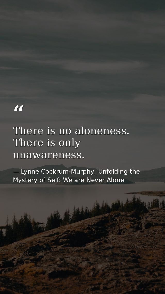 There is no aloneness. There is only unawareness. — Lynne Cockrum-Murphy, Unfolding the Mystery of Self: We are Never Alone