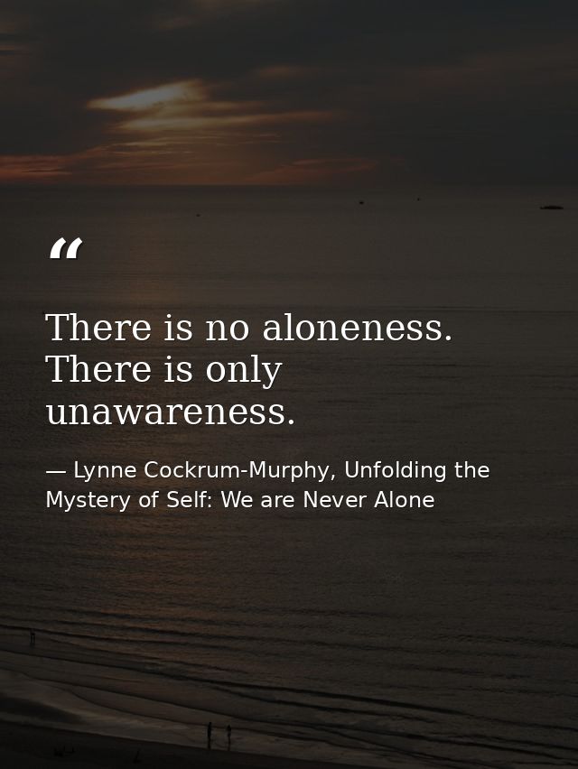 There is no aloneness. There is only unawareness. — Lynne Cockrum-Murphy, Unfolding the Mystery of Self: We are Never Alone