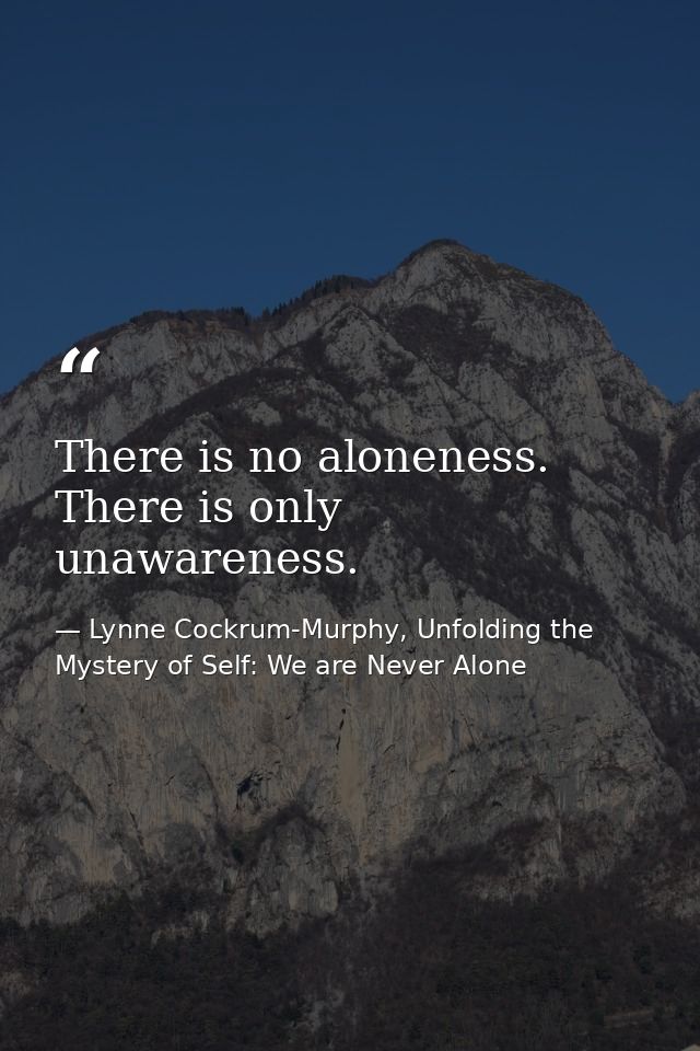 There is no aloneness. There is only unawareness. — Lynne Cockrum-Murphy, Unfolding the Mystery of Self: We are Never Alone