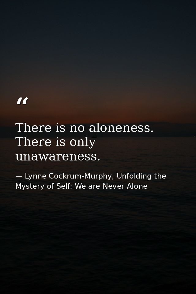 There is no aloneness. There is only unawareness. — Lynne Cockrum-Murphy, Unfolding the Mystery of Self: We are Never Alone