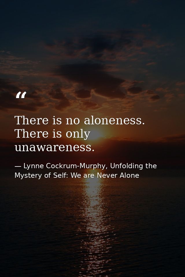 There is no aloneness. There is only unawareness. — Lynne Cockrum-Murphy, Unfolding the Mystery of Self: We are Never Alone