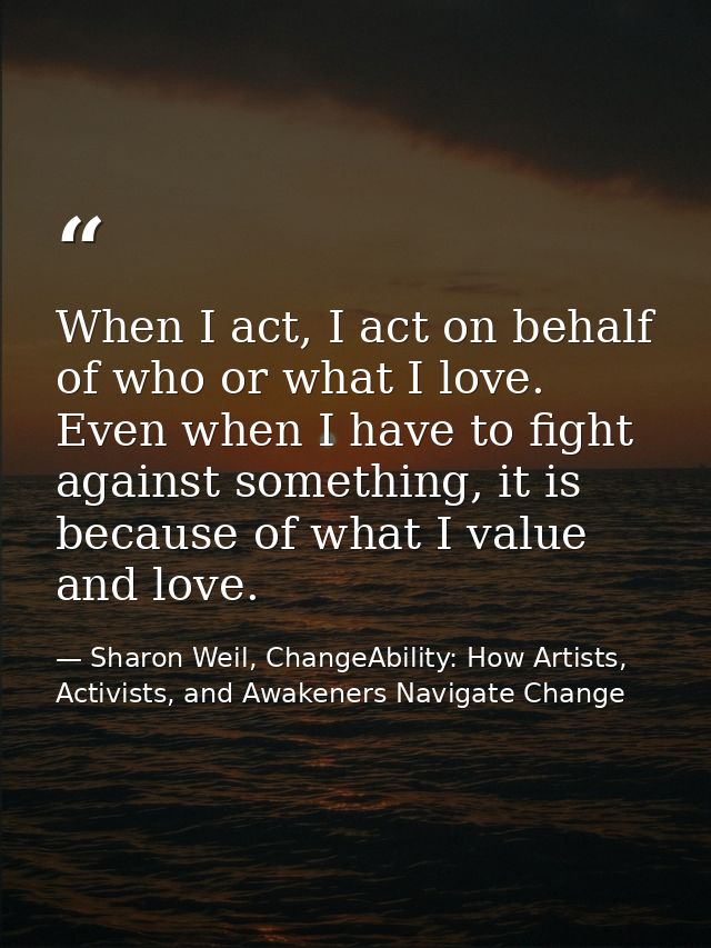 When I act, I act on behalf of who or what I love. Even when I have to fight against something, it is because of what I  — Sharon Weil, ChangeAbility: How Artists, Activists, and Awakeners Navigate Change