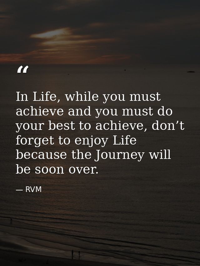 In Life, while you must achieve and you must do your best to achieve, don’t forget to enjoy Life because the Journey wil — RVM