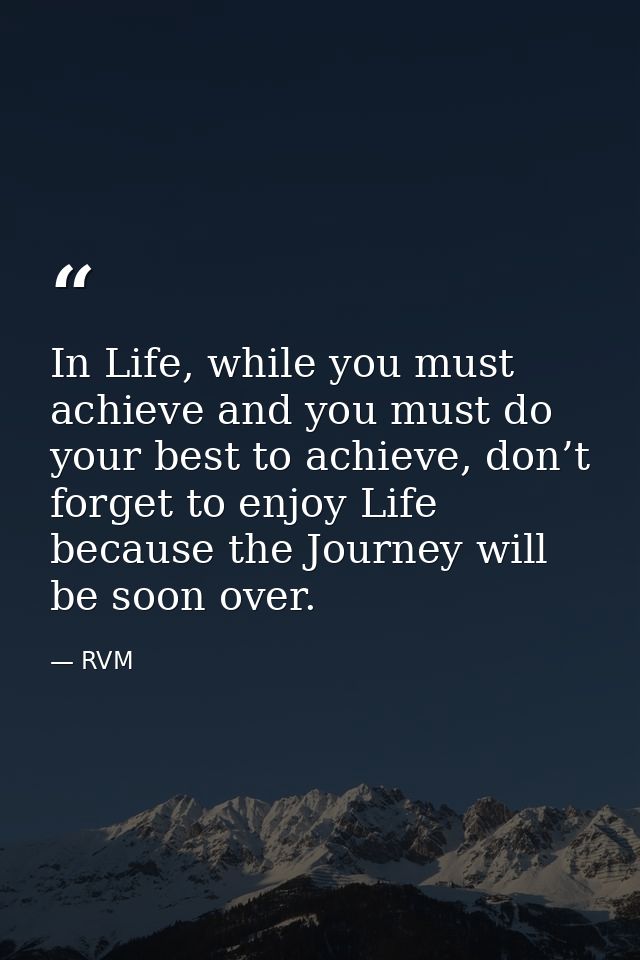 In Life, while you must achieve and you must do your best to achieve, don’t forget to enjoy Life because the Journey wil — RVM