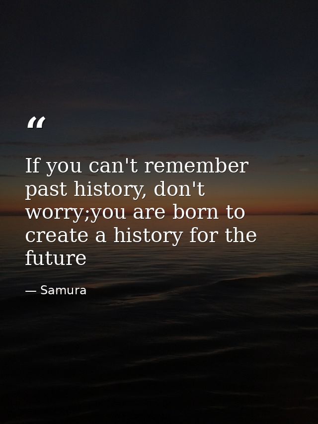If you can't remember past history, don't worry;you are born to create a history for the future — Samura