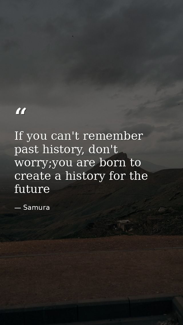 If you can't remember past history, don't worry;you are born to create a history for the future — Samura