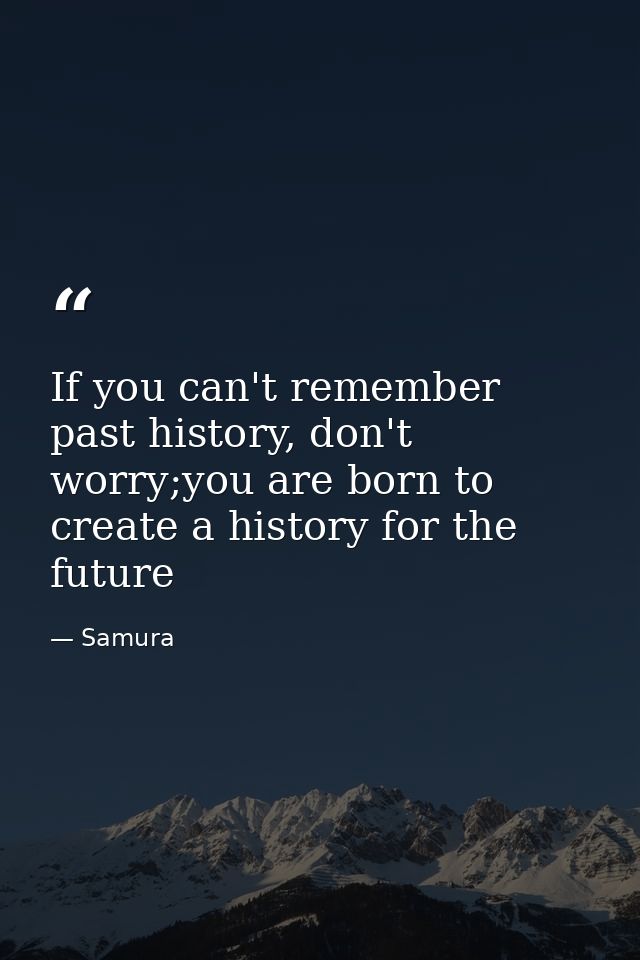 If you can't remember past history, don't worry;you are born to create a history for the future — Samura