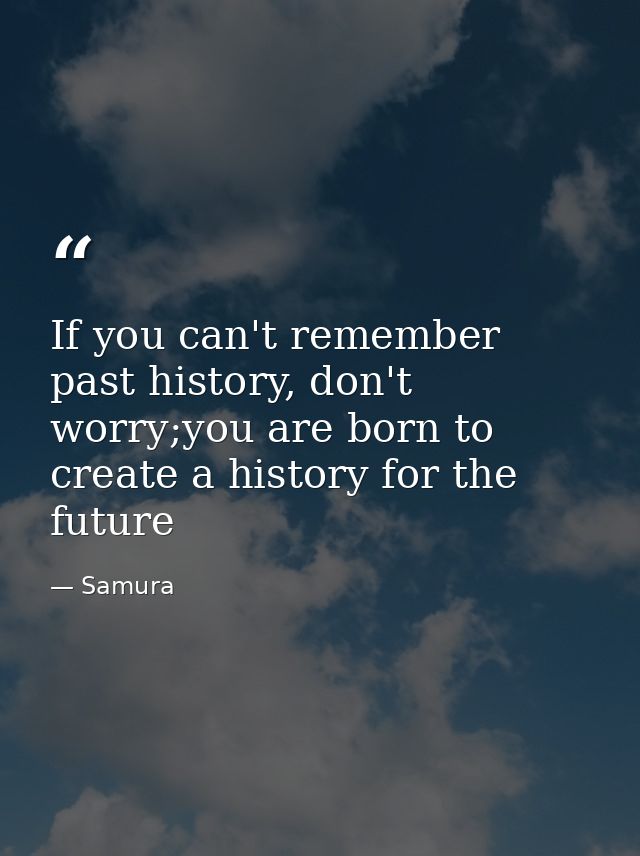 If you can't remember past history, don't worry;you are born to create a history for the future — Samura