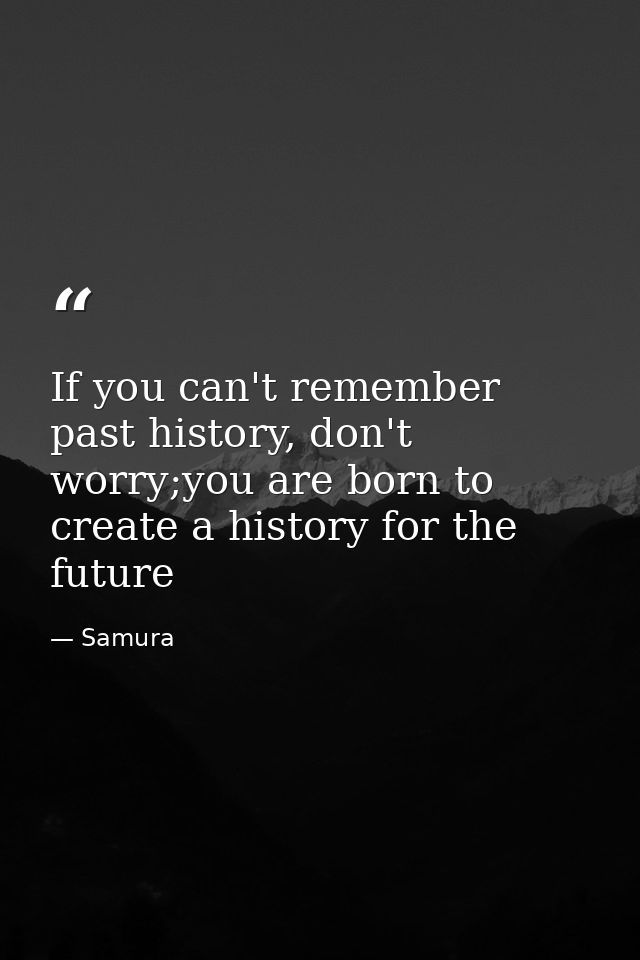 If you can't remember past history, don't worry;you are born to create a history for the future — Samura