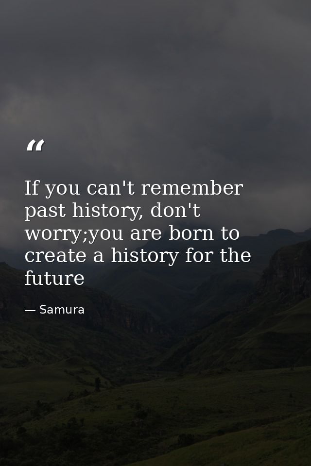 If you can't remember past history, don't worry;you are born to create a history for the future — Samura