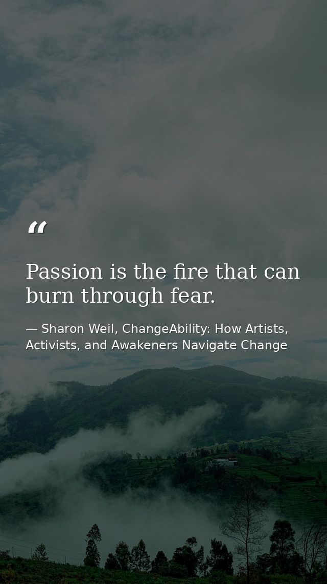 Passion is the fire that can burn through fear. — Sharon Weil, ChangeAbility: How Artists, Activists, and Awakeners Navigate Change