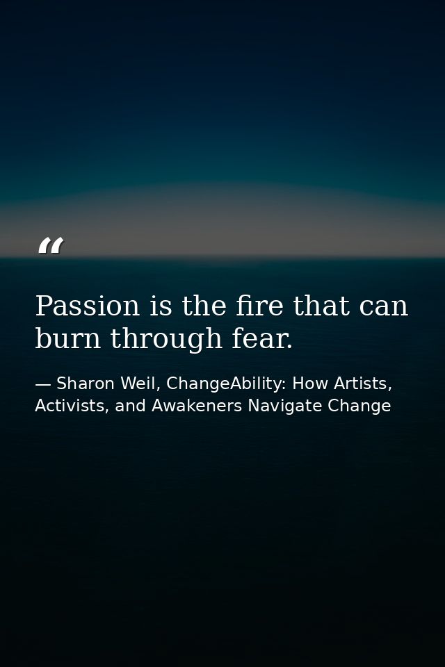 Passion is the fire that can burn through fear. — Sharon Weil, ChangeAbility: How Artists, Activists, and Awakeners Navigate Change
