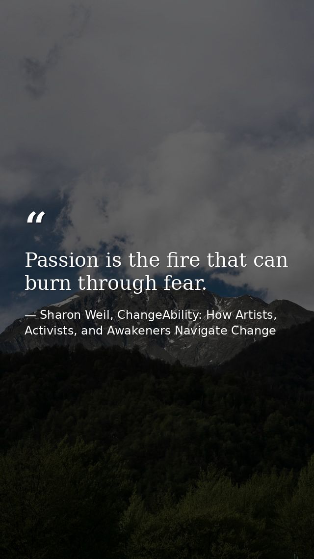 Passion is the fire that can burn through fear. — Sharon Weil, ChangeAbility: How Artists, Activists, and Awakeners Navigate Change