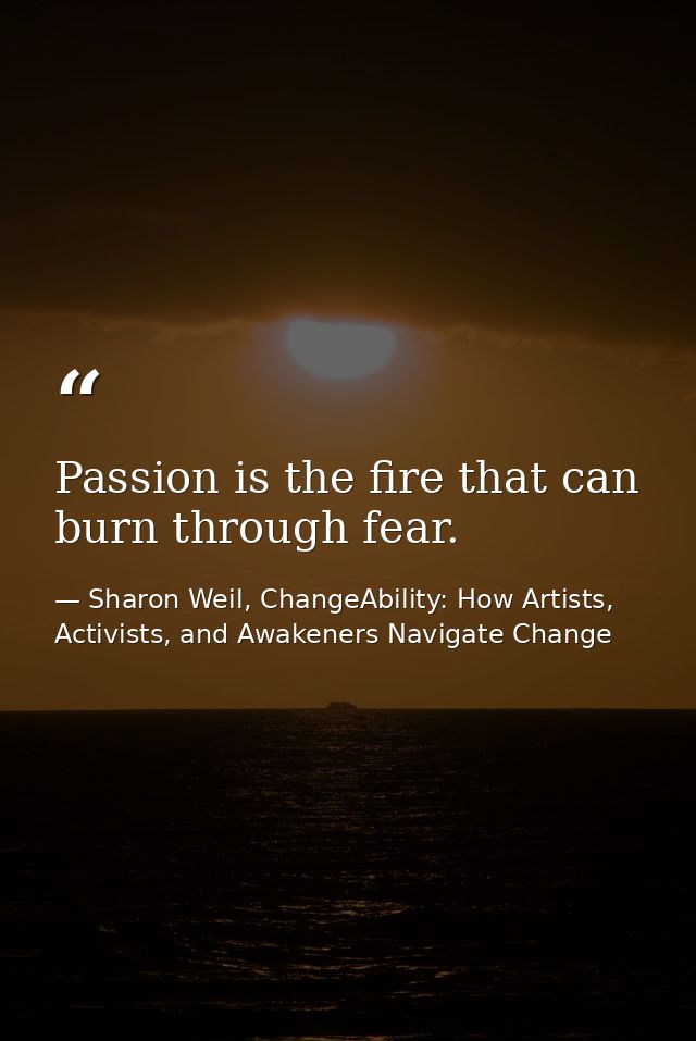 Passion is the fire that can burn through fear. — Sharon Weil, ChangeAbility: How Artists, Activists, and Awakeners Navigate Change