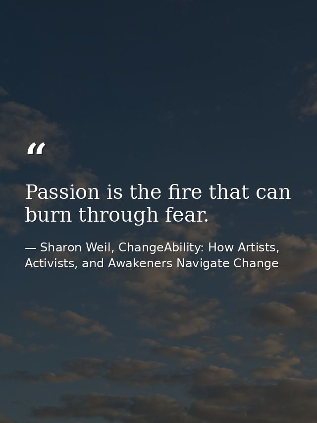 Passion is the fire that can burn through fear. — Sharon Weil, ChangeAbility: How Artists, Activists, and Awakeners Navigate Change