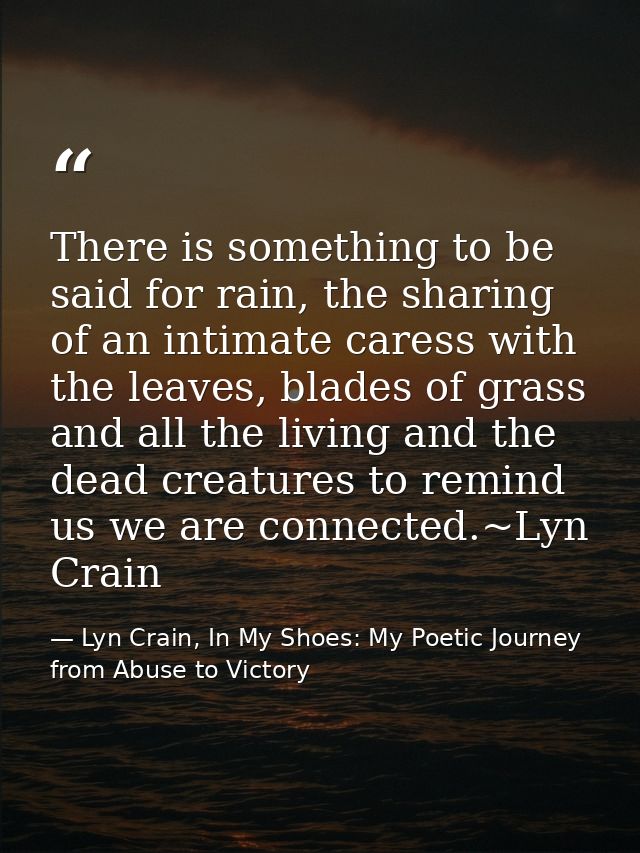 There is something to be said for rain, the sharing of an intimate caress with the leaves, blades of grass and all the l — Lyn Crain, In My Shoes: My Poetic Journey from Abuse to Victory