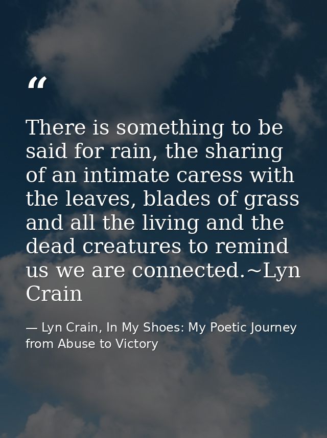 There is something to be said for rain, the sharing of an intimate caress with the leaves, blades of grass and all the l — Lyn Crain, In My Shoes: My Poetic Journey from Abuse to Victory