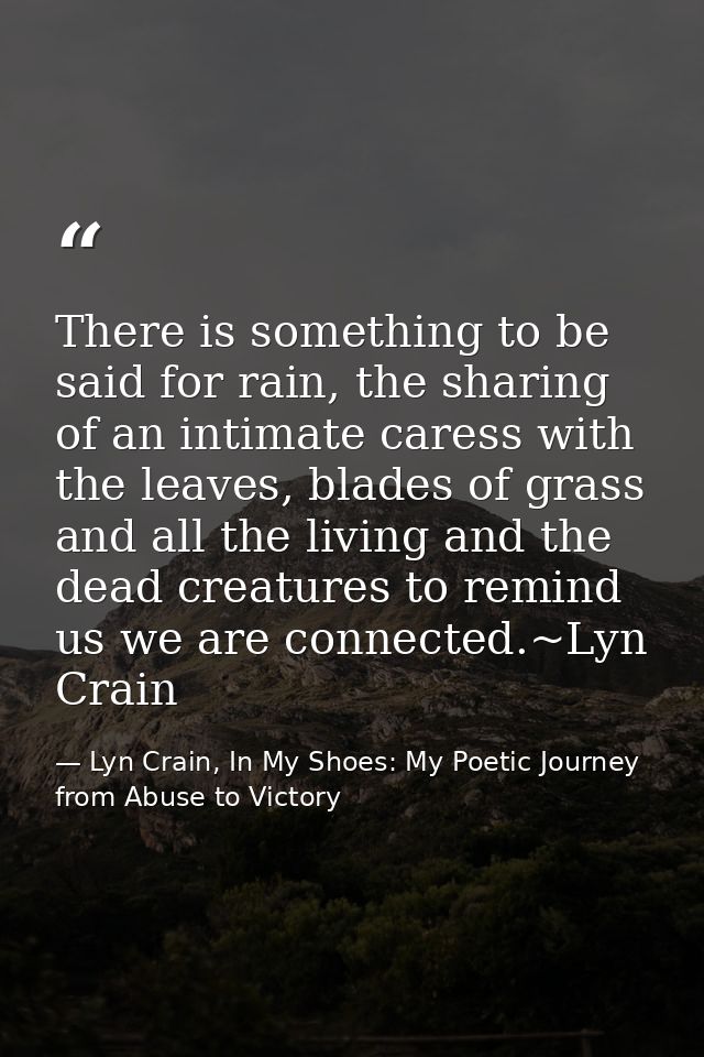 There is something to be said for rain, the sharing of an intimate caress with the leaves, blades of grass and all the l — Lyn Crain, In My Shoes: My Poetic Journey from Abuse to Victory