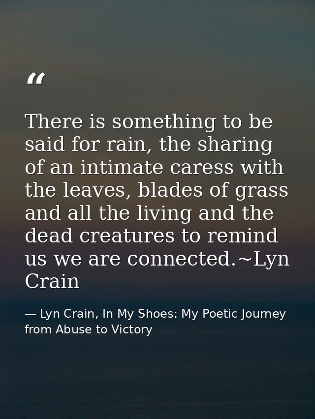 There is something to be said for rain, the sharing of an intimate caress with the leaves, blades of grass and all the l — Lyn Crain, In My Shoes: My Poetic Journey from Abuse to Victory