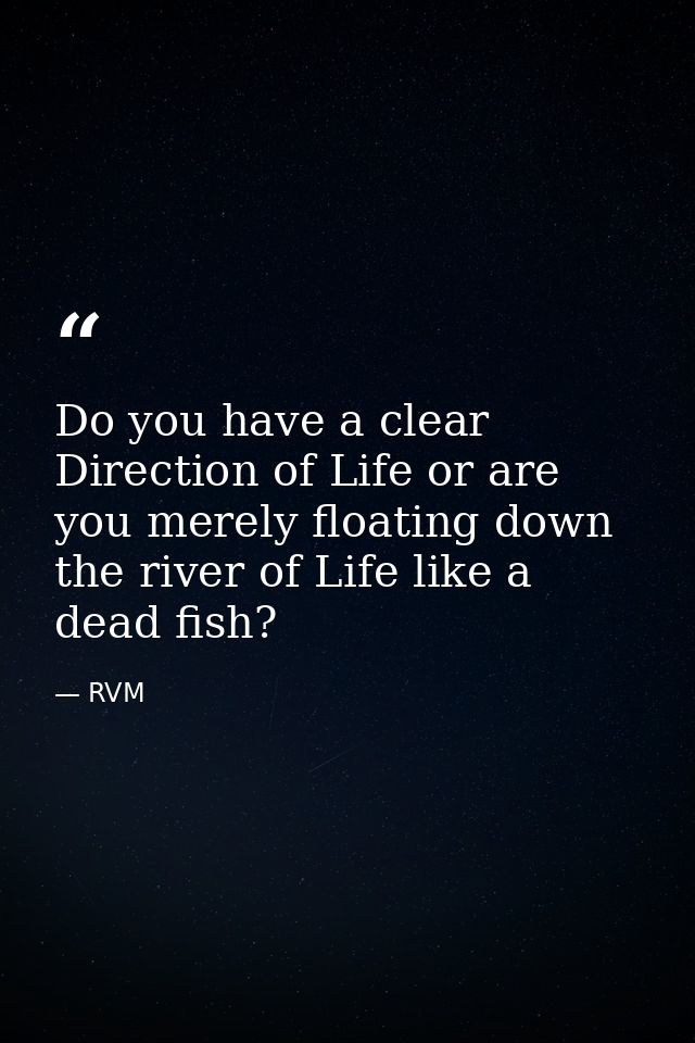 Do you have a clear Direction of Life or are you merely floating down the river of Life like a dead fish? — RVM