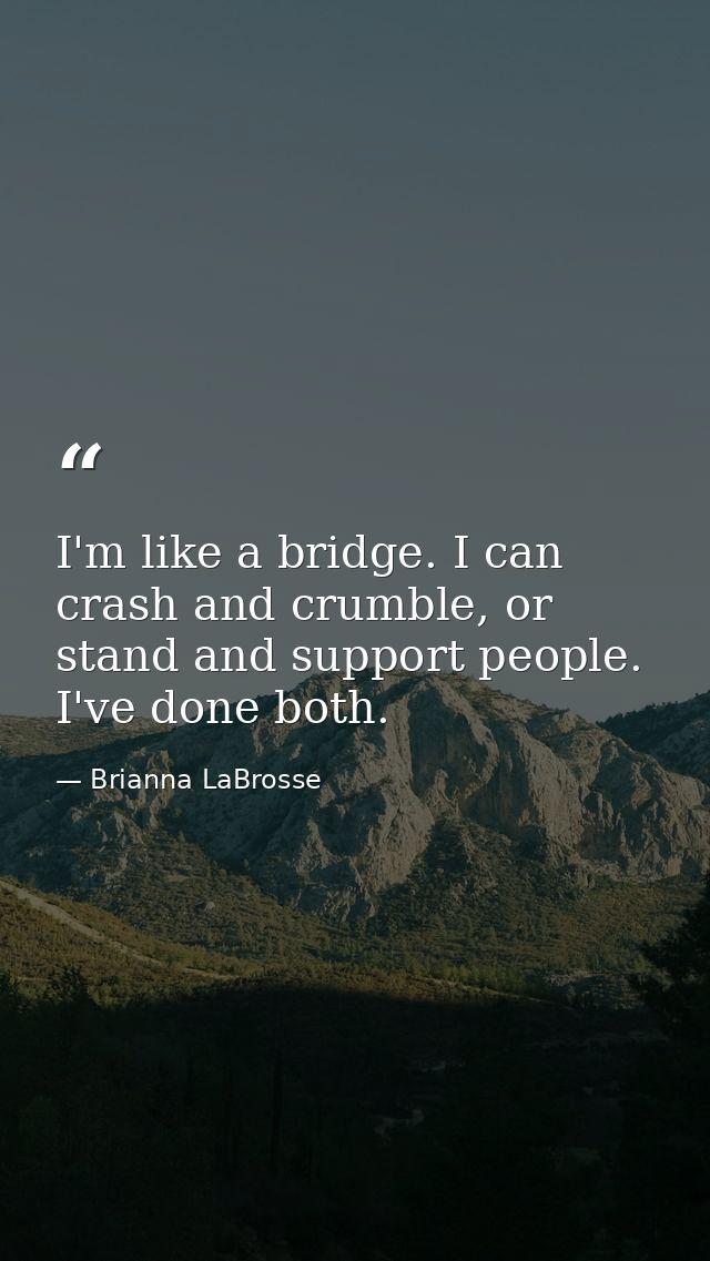 I'm like a bridge. I can crash and crumble, or stand and support people. I've done both. — Brianna LaBrosse