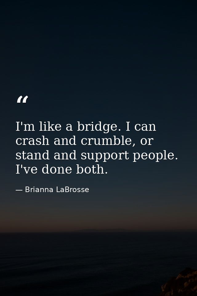 I'm like a bridge. I can crash and crumble, or stand and support people. I've done both. — Brianna LaBrosse