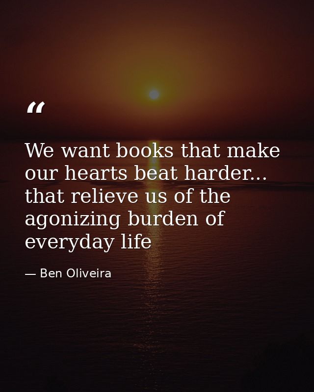 We want books that make our hearts beat harder... that relieve us of the agonizing burden of everyday life — Ben Oliveira