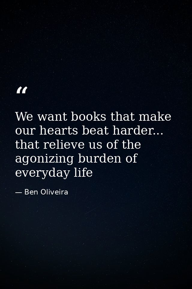 We want books that make our hearts beat harder... that relieve us of the agonizing burden of everyday life — Ben Oliveira