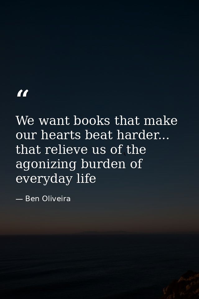 We want books that make our hearts beat harder... that relieve us of the agonizing burden of everyday life — Ben Oliveira