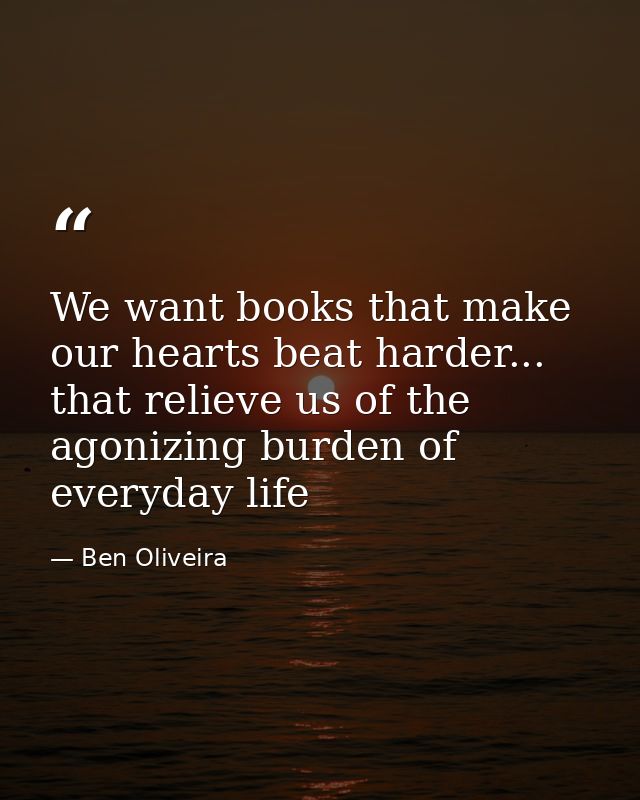 We want books that make our hearts beat harder... that relieve us of the agonizing burden of everyday life — Ben Oliveira
