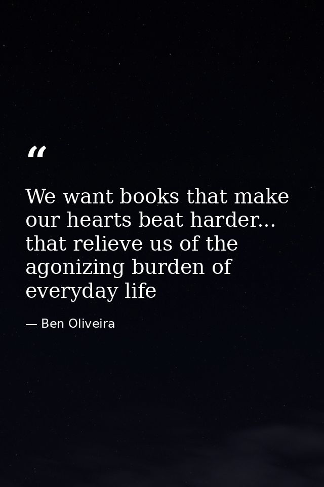 We want books that make our hearts beat harder... that relieve us of the agonizing burden of everyday life — Ben Oliveira