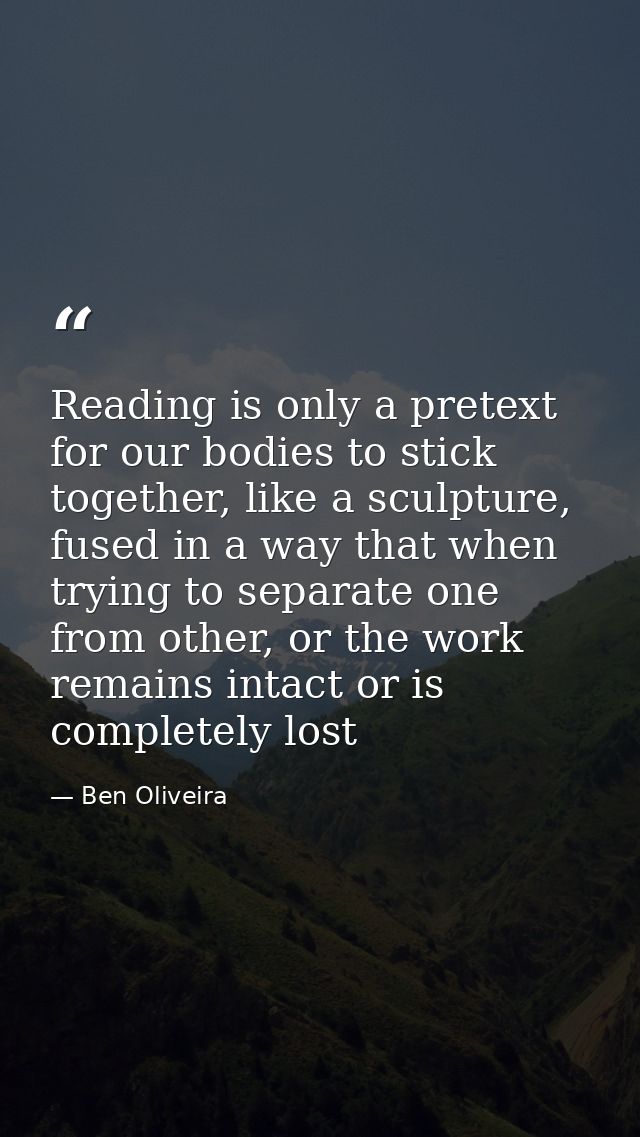 Reading is only a pretext for our bodies to stick together, like a sculpture, fused in a way that when trying to separat — Ben Oliveira
