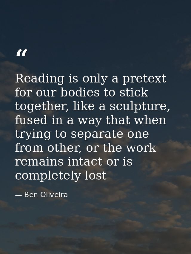 Reading is only a pretext for our bodies to stick together, like a sculpture, fused in a way that when trying to separat — Ben Oliveira