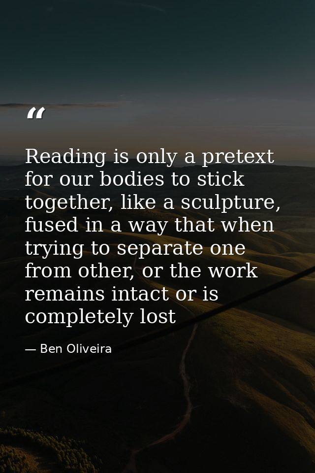 Reading is only a pretext for our bodies to stick together, like a sculpture, fused in a way that when trying to separat — Ben Oliveira
