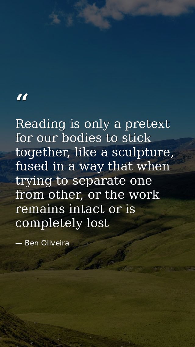 Reading is only a pretext for our bodies to stick together, like a sculpture, fused in a way that when trying to separat — Ben Oliveira