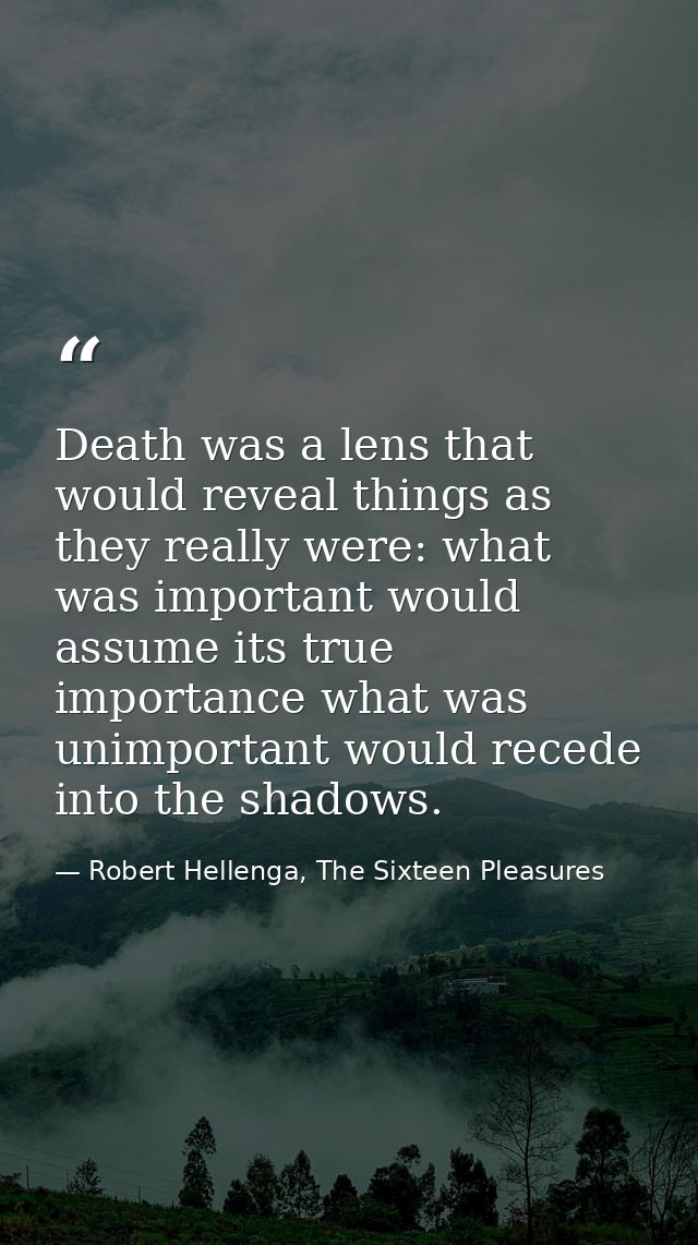 Death was a lens that would reveal things as they really were: what was important would assume its true importance what  — Robert Hellenga, The Sixteen Pleasures