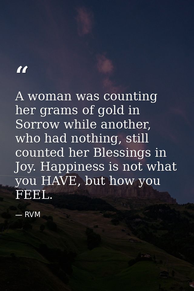 A woman was counting her grams of gold in Sorrow while another, who had nothing, still counted her Blessings in Joy. Hap — RVM