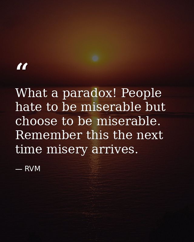 What a paradox! People hate to be miserable but choose to be miserable. Remember this the next time misery arrives. — RVM
