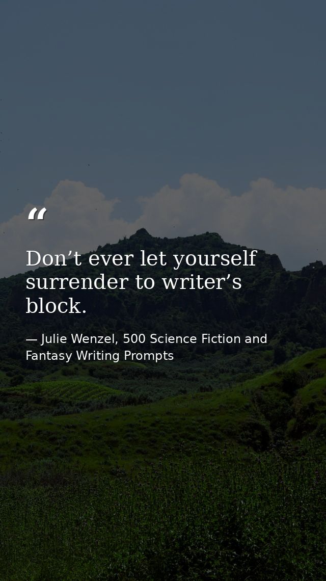 Don’t ever let yourself surrender to writer’s block. — Julie Wenzel, 500 Science Fiction and Fantasy Writing Prompts