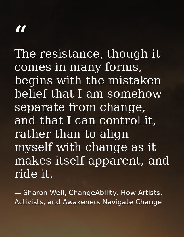The resistance, though it comes in many forms, begins with the mistaken belief that I am somehow separate from change, a — Sharon Weil, ChangeAbility: How Artists, Activists, and Awakeners Navigate Change