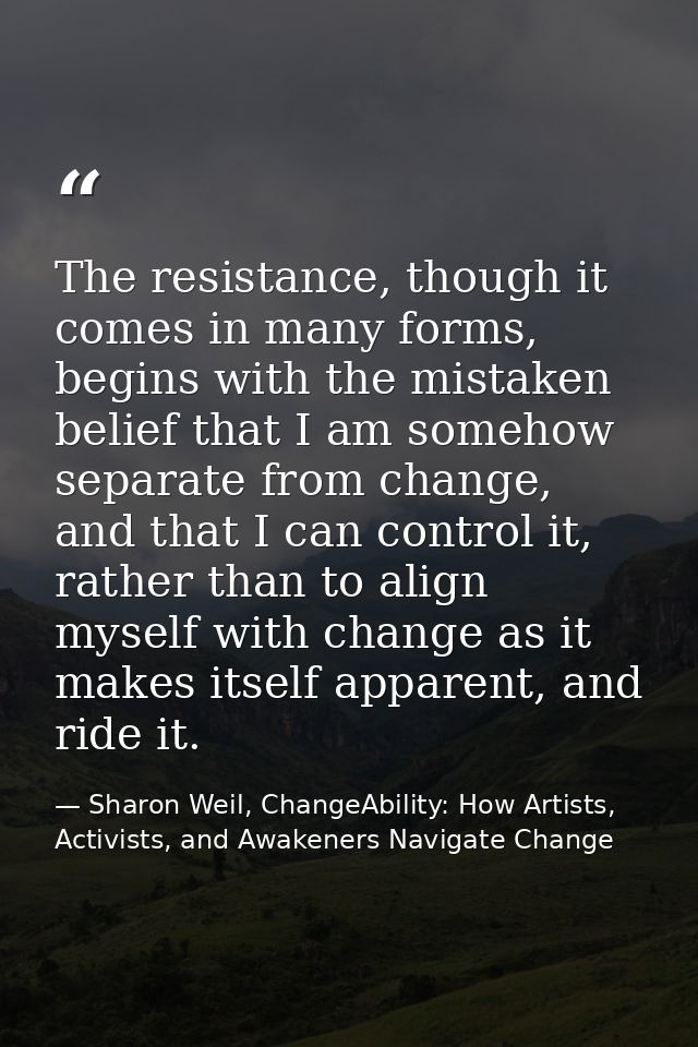 The resistance, though it comes in many forms, begins with the mistaken belief that I am somehow separate from change, a — Sharon Weil, ChangeAbility: How Artists, Activists, and Awakeners Navigate Change
