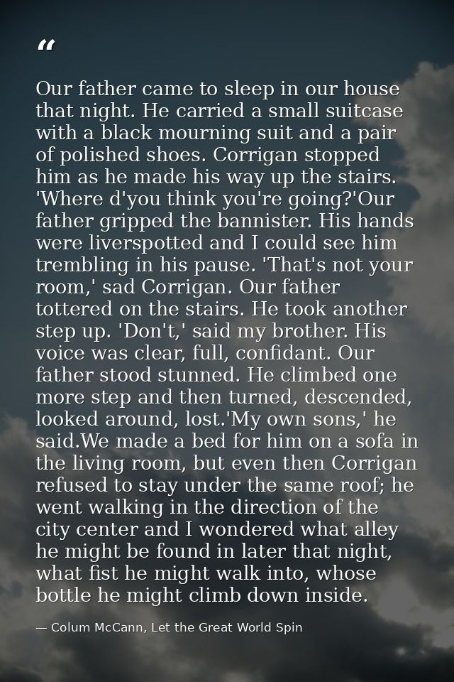 Our father came to sleep in our house that night. He carried a small suitcase with a black mourning suit and a pair of p — Colum McCann, Let the Great World Spin
