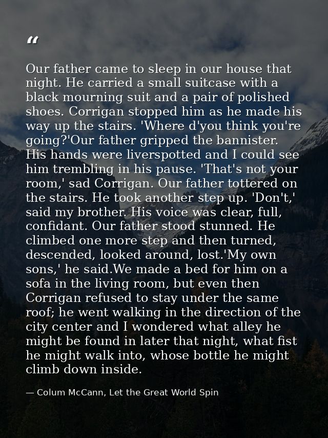 Our father came to sleep in our house that night. He carried a small suitcase with a black mourning suit and a pair of p — Colum McCann, Let the Great World Spin
