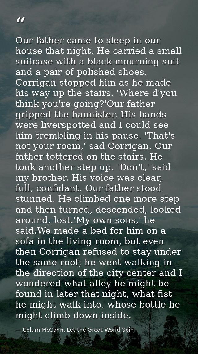 Our father came to sleep in our house that night. He carried a small suitcase with a black mourning suit and a pair of p — Colum McCann, Let the Great World Spin