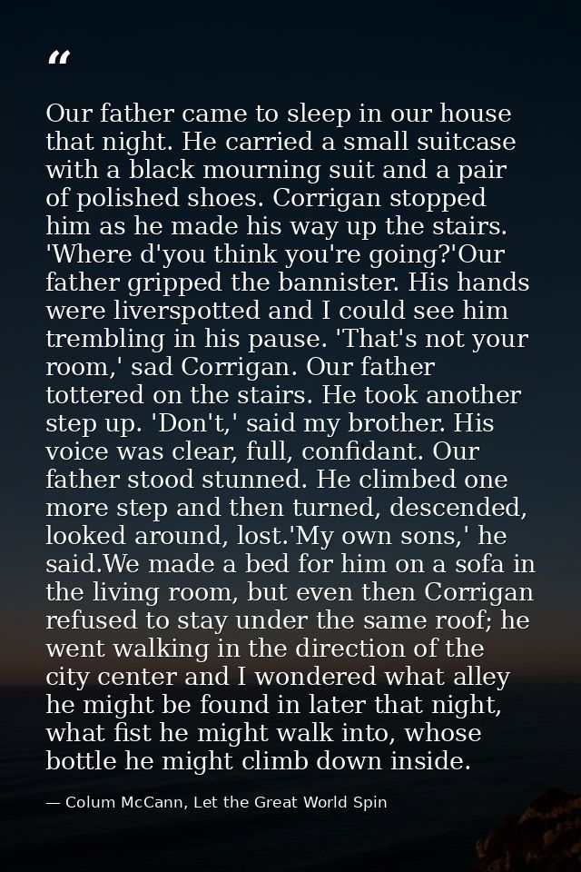 Our father came to sleep in our house that night. He carried a small suitcase with a black mourning suit and a pair of p — Colum McCann, Let the Great World Spin