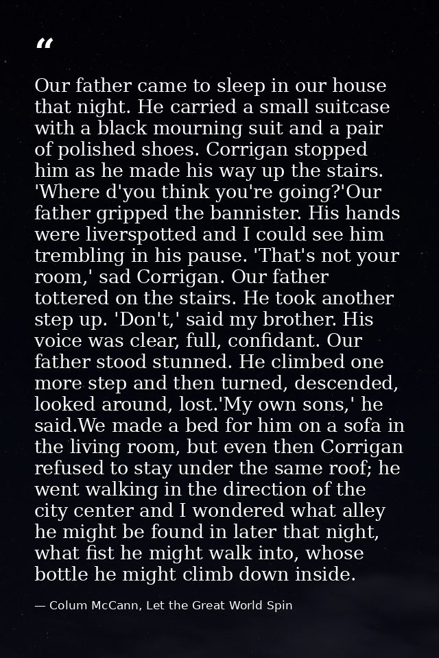 Our father came to sleep in our house that night. He carried a small suitcase with a black mourning suit and a pair of p — Colum McCann, Let the Great World Spin