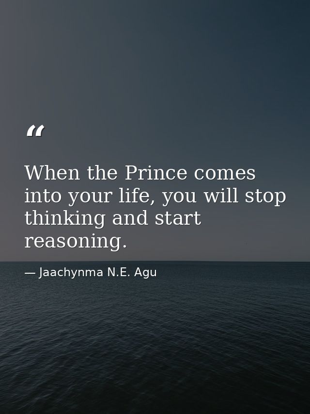 When the Prince comes into your life, you will stop thinking and start reasoning. — Jaachynma N.E. Agu