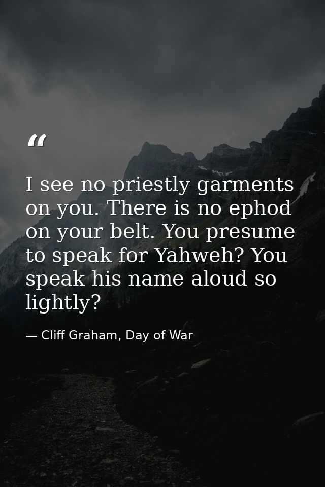 I see no priestly garments on you. There is no ephod on your belt. You presume to speak for Yahweh? You speak his name a — Cliff Graham, Day of War