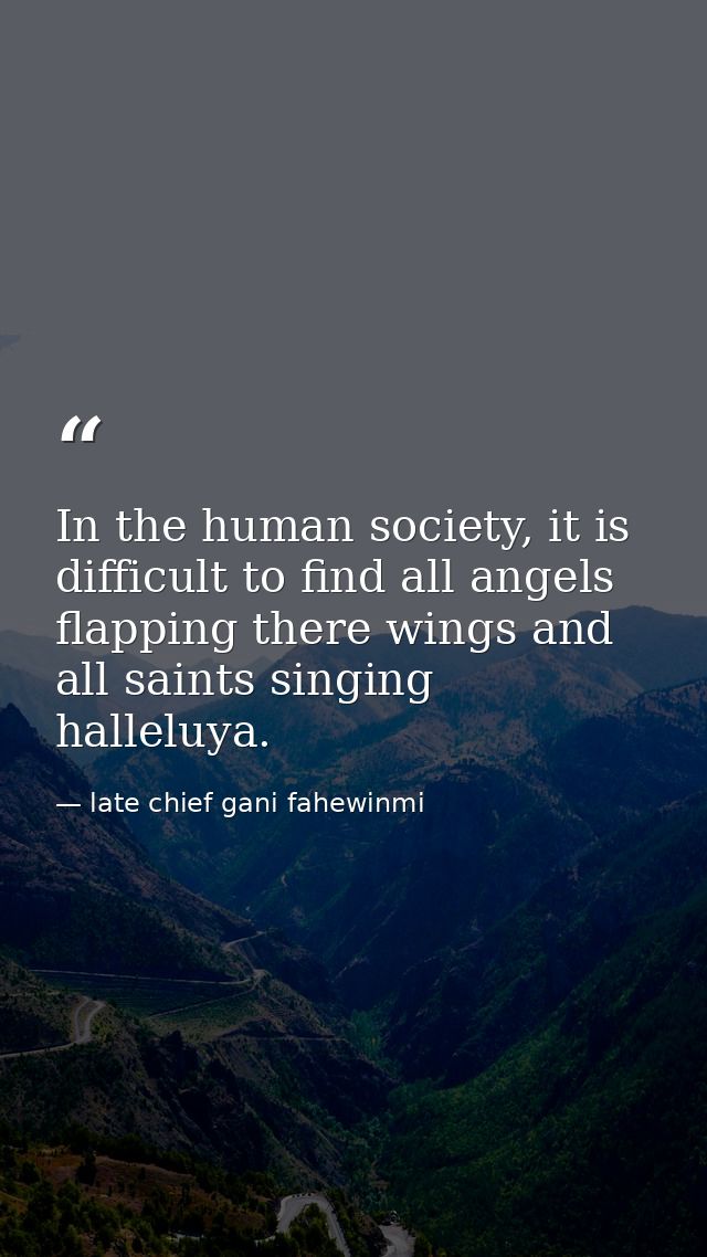 In the human society, it is difficult to find all angels flapping there wings and all saints singing halleluya. — late chief gani fahewinmi